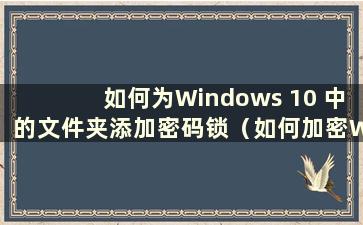 如何为Windows 10 中的文件夹添加密码锁（如何加密Windows 10 中的文件夹）